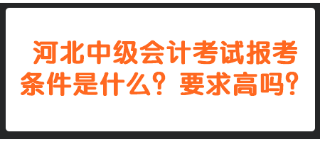 河北中級(jí)會(huì)計(jì)考試報(bào)考條件是什么？要求高嗎？