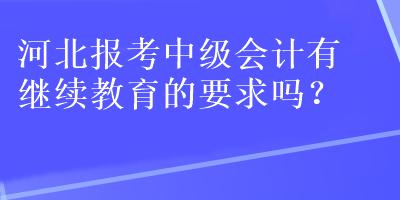 河北報(bào)考中級(jí)會(huì)計(jì)有繼續(xù)教育的要求嗎？