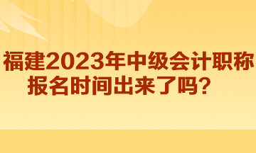 福建2023年中級(jí)會(huì)計(jì)職稱(chēng)報(bào)名時(shí)間出來(lái)了嗎？