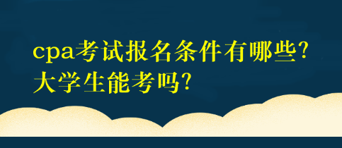 cpa考試報名條件有哪些？大學(xué)生能考嗎？