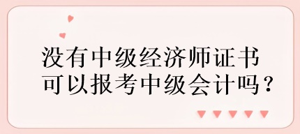 沒(méi)有中級(jí)經(jīng)濟(jì)師證書(shū)可以報(bào)考中級(jí)會(huì)計(jì)嗎？