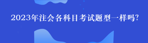 2023年注會各科目考試題型一樣嗎？