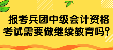 報考兵團中級會計資格考試需要做繼續(xù)教育嗎？