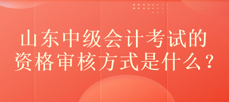 山東中級會(huì)計(jì)考試的資格審核方式是什么？