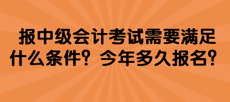 報(bào)中級(jí)會(huì)計(jì)考試需要滿足什么條件？今年多久報(bào)名？