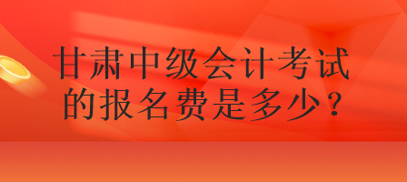 甘肅中級會計考試的報名費是多少？
