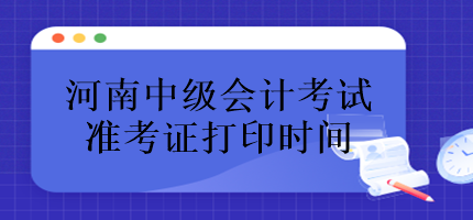 河南中級(jí)會(huì)計(jì)考試準(zhǔn)考證什么時(shí)候打印？