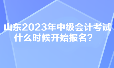 山東2023年中級(jí)會(huì)計(jì)考試什么時(shí)候開(kāi)始報(bào)名？