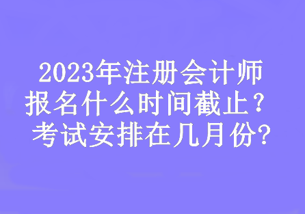 2023年注冊會計師報名什么時間截止？考試安排在幾月份?