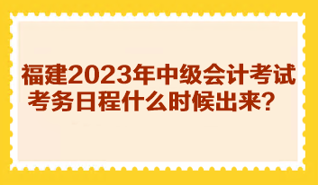 福建2023年中級(jí)會(huì)計(jì)考試考務(wù)日程什么時(shí)候出來(lái)？