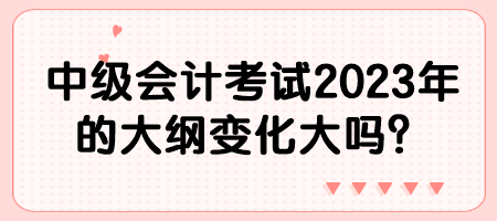 中級(jí)會(huì)計(jì)考試2023年的大綱變化大嗎？