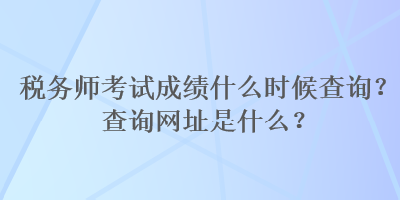 稅務師考試成績什么時候查詢？查詢網(wǎng)址是什么？