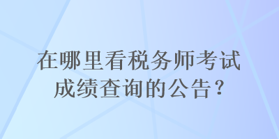 在哪里看稅務(wù)師考試成績(jī)查詢的公告？