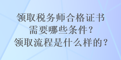 領取稅務師合格證書需要哪些條件？領取流程是什么樣的？