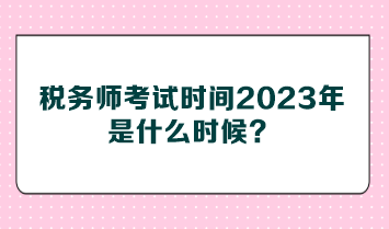 稅務師考試時間2023年是什么時候？
