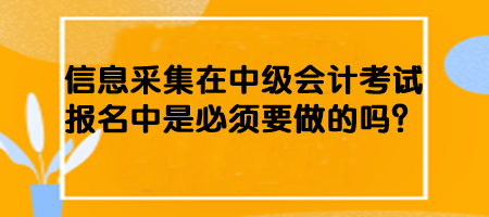 信息采集在中級會計考試報名中是必須要做的嗎？