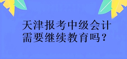 天津報考中級會計需要繼續(xù)教育嗎？
