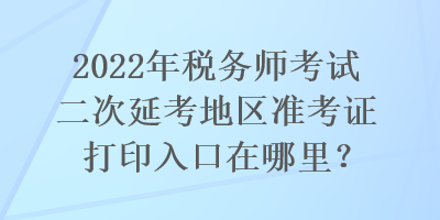 2022年稅務(wù)師考試二次延考地區(qū)準考證打印入口在哪里？