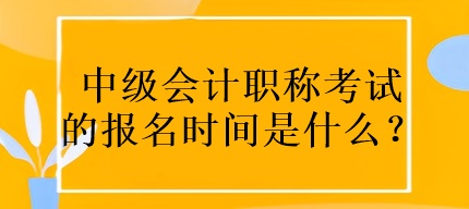 中級會計職稱考試的報名時間是什么？