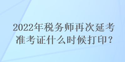 2022年稅務師再次延考準考證什么時候打??？