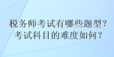 稅務(wù)師考試有哪些題型？考試科目的難度如何？
