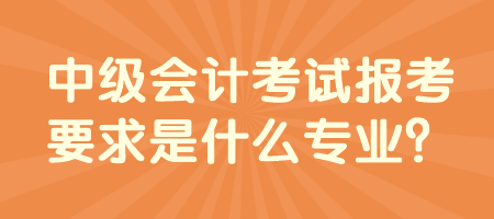 中級(jí)會(huì)計(jì)考試報(bào)考要求是什么專業(yè)？