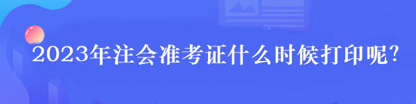 2023年注會(huì)準(zhǔn)考證什么時(shí)候打印呢？