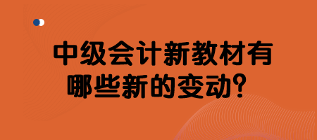 中級會計新教材有哪些新的變動？