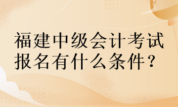 福建中級(jí)會(huì)計(jì)考試報(bào)名有什么條件？