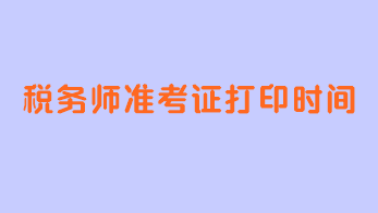 稅務(wù)師準考證打印時間