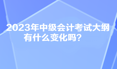 2023年中級會計考試大綱有什么變化嗎？