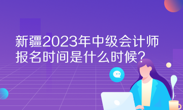 新疆2023年中級會(huì)計(jì)師報(bào)名時(shí)間是什么時(shí)候？