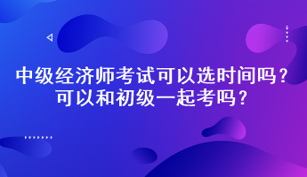 中級(jí)經(jīng)濟(jì)師考試可以選時(shí)間嗎？可以和初級(jí)一起考嗎？
