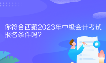 你符合西藏2023年中級會(huì)計(jì)考試報(bào)名條件嗎？