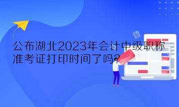 公布湖北2023年會(huì)計(jì)中級(jí)職稱準(zhǔn)考證打印時(shí)間了嗎？