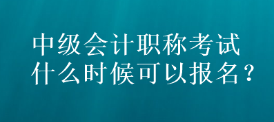 中級會(huì)計(jì)職稱考試什么時(shí)候可以報(bào)名？