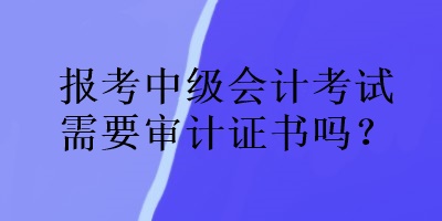 報(bào)考中級(jí)會(huì)計(jì)考試需要審計(jì)證書嗎？