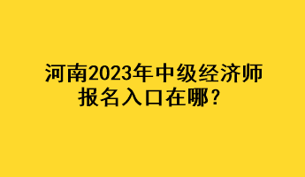 河南2023年中級經(jīng)濟(jì)師報名入口在哪？