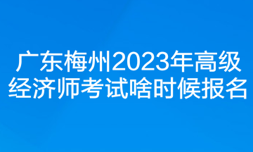廣東梅州2023年高級經(jīng)濟師考試啥時候報名？