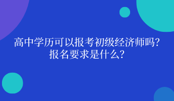 高中學(xué)歷可以報(bào)考初級(jí)經(jīng)濟(jì)師嗎？ 報(bào)名要求是什么？