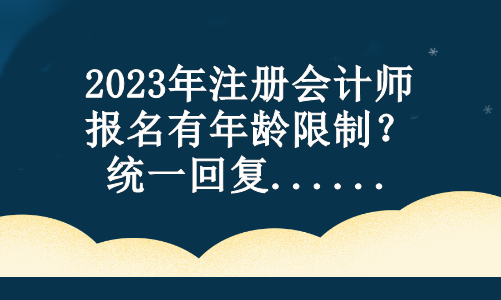 2023年注冊會計師報名有年齡限制？統(tǒng)一回復(fù)...