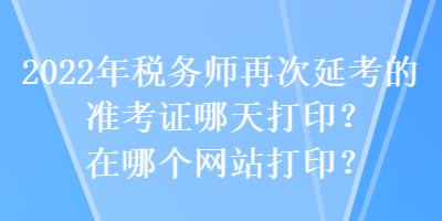 2022年稅務(wù)師再次延考的準(zhǔn)考證哪天打印？在哪個網(wǎng)站打印？