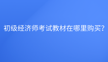 初級(jí)經(jīng)濟(jì)師考試教材在哪里購(gòu)買(mǎi)？