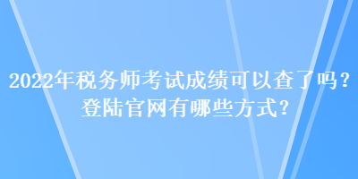 2022年稅務(wù)師考試成績可以查了嗎？登陸官網(wǎng)有哪些方式？