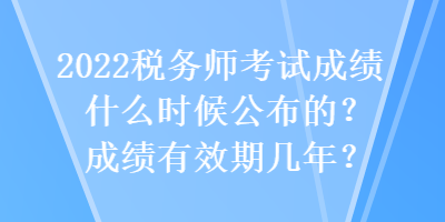 2022稅務(wù)師考試成績什么時候公布的？成績有效期幾年？