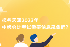 報(bào)名天津2023年中級會計(jì)考試需要信息采集嗎？