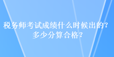 稅務(wù)師考試成績(jī)什么時(shí)候出的？多少分算合格？