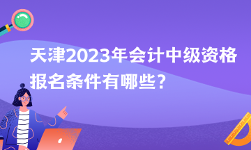 天津2023年會計中級資格報名條件有哪些？