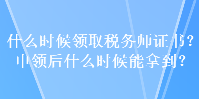 什么時(shí)候領(lǐng)取稅務(wù)師證書？申領(lǐng)后什么時(shí)候能拿到？