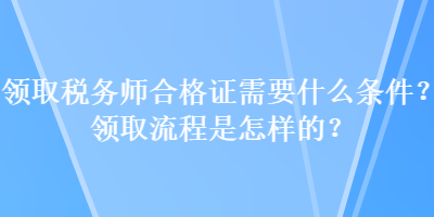 領(lǐng)取稅務(wù)師合格證需要什么條件？領(lǐng)取流程是怎樣的？
